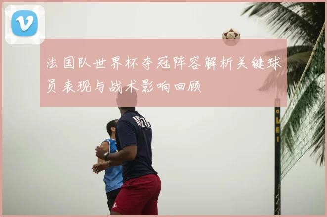 法国队世界杯夺冠阵容解析关键球员表现与战术影响回顾