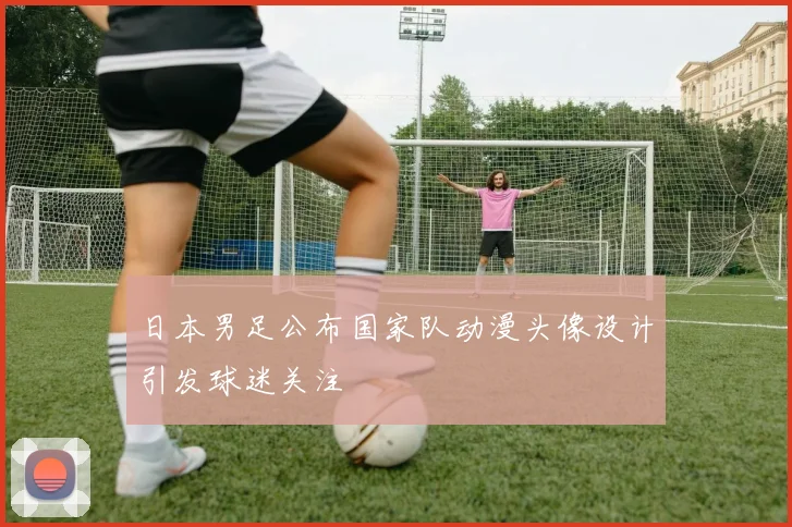 日本男足公布国家队动漫头像设计引发球迷关注