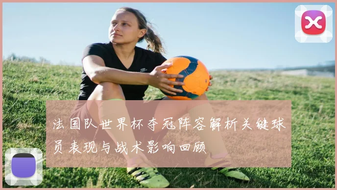 法国队世界杯夺冠阵容解析关键球员表现与战术影响回顾