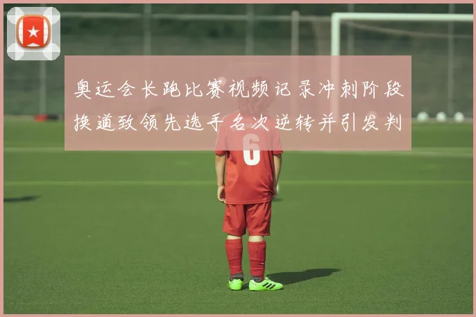 奥运会长跑比赛视频记录冲刺阶段换道致领先选手名次逆转并引发判罚争议