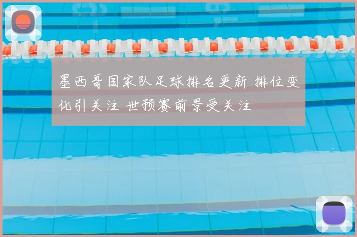 墨西哥国家队足球排名更新 排位变化引关注 世预赛前景受关注