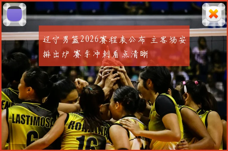 辽宁男篮2026赛程表公布 主客场安排出炉 赛季冲刺看点清晰