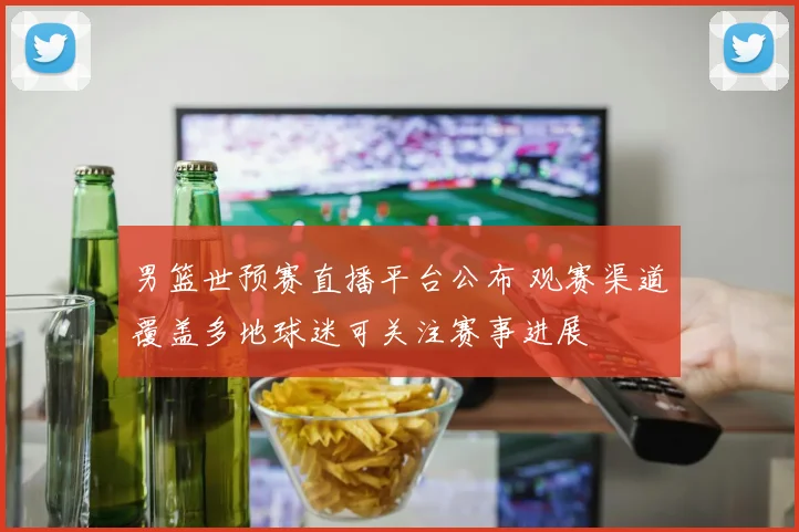 男篮世预赛直播平台公布 观赛渠道覆盖多地球迷可关注赛事进展