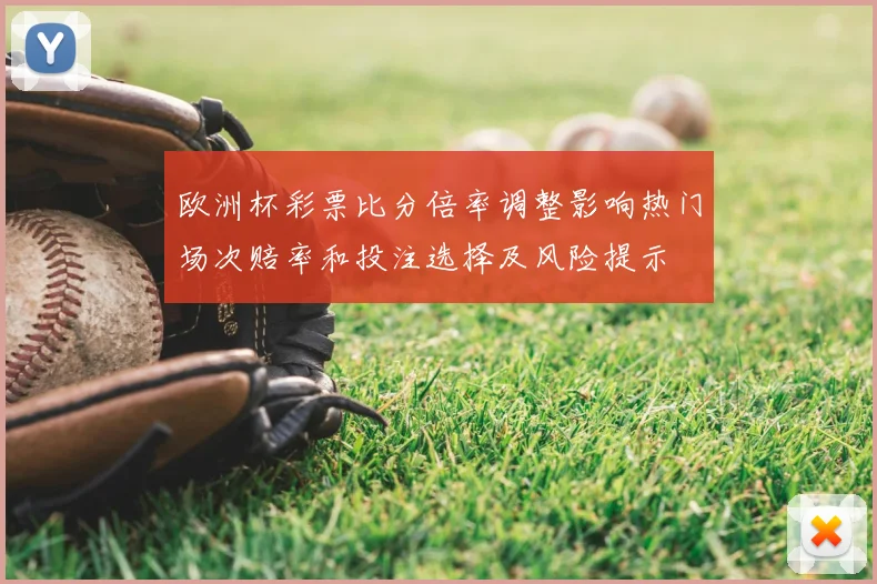 欧洲杯彩票比分倍率调整影响热门场次赔率和投注选择及风险提示