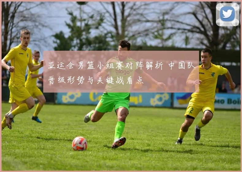 亚运会男篮小组赛对阵解析 中国队晋级形势与关键战看点