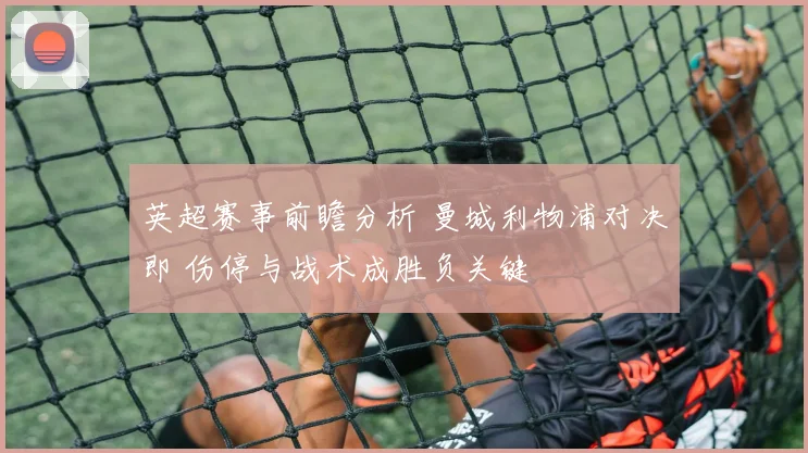 英超赛事前瞻分析 曼城利物浦对决即 伤停与战术成胜负关键