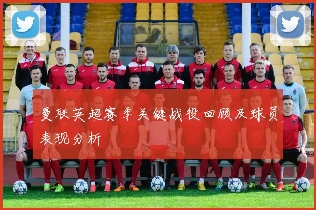 曼联英超赛季关键战役回顾及球员表现分析