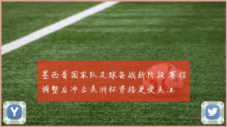 墨西哥国家队足球备战新阶段 赛程调整后冲击美洲杯资格更受关注