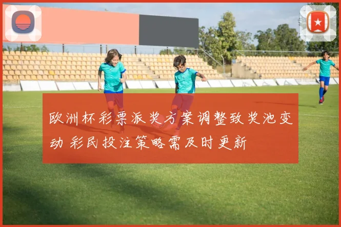 欧洲杯彩票派奖方案调整致奖池变动 彩民投注策略需及时更新