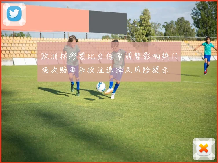 欧洲杯彩票比分倍率调整影响热门场次赔率和投注选择及风险提示