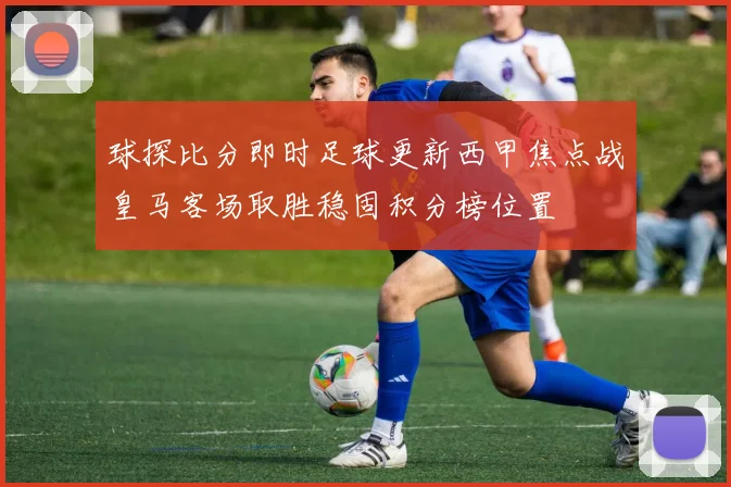 球探比分即时足球更新西甲焦点战皇马客场取胜稳固积分榜位置