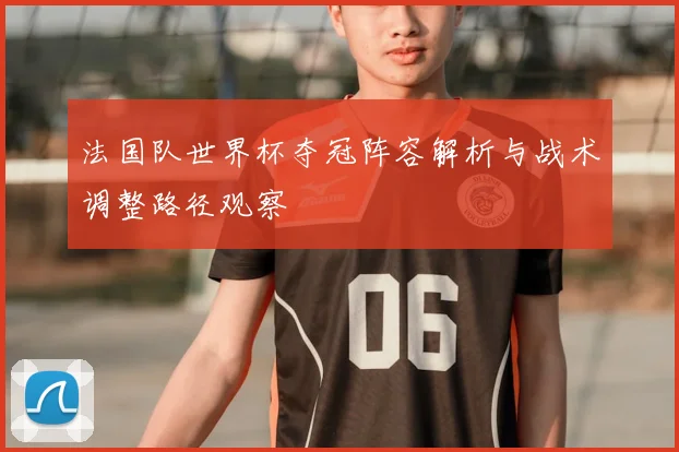 法国队世界杯夺冠阵容解析与战术调整路径观察