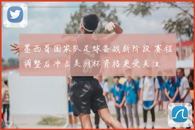 墨西哥国家队足球备战新阶段 赛程调整后冲击美洲杯资格更受关注