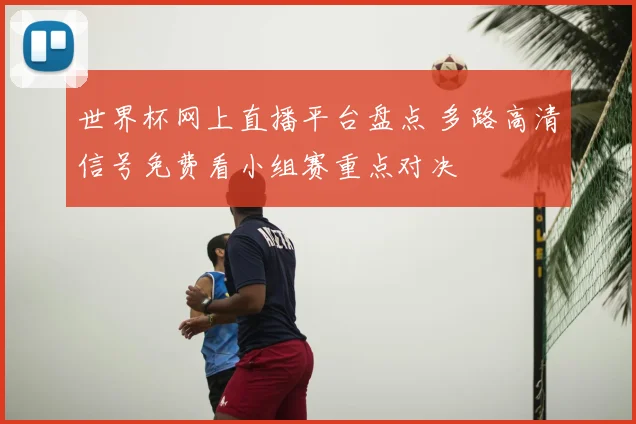 世界杯网上直播平台盘点 多路高清信号免费看小组赛重点对决