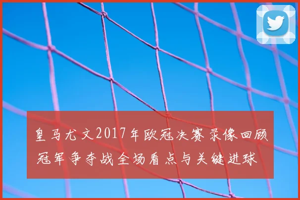 皇马尤文2017年欧冠决赛录像回顾 冠军争夺战全场看点与关键进球