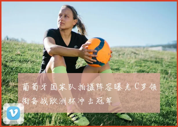 葡萄牙国家队拍摄阵容曝光 C罗领衔备战欧洲杯冲击冠军