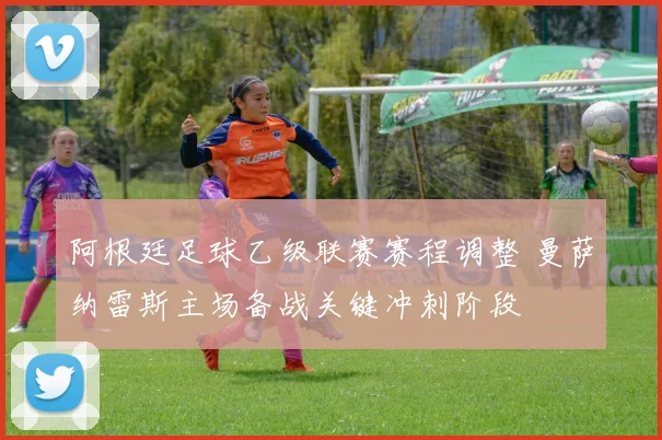 阿根廷足球乙级联赛赛程调整 曼萨纳雷斯主场备战关键冲刺阶段