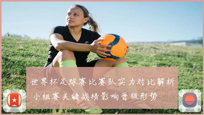 世界杯足球赛比赛队实力对比解析 小组赛关键战绩影响晋级形势