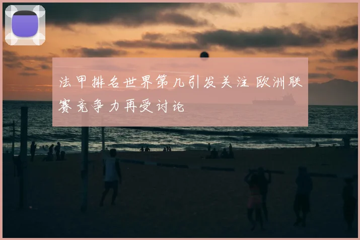 法甲排名世界第几引发关注 欧洲联赛竞争力再受讨论