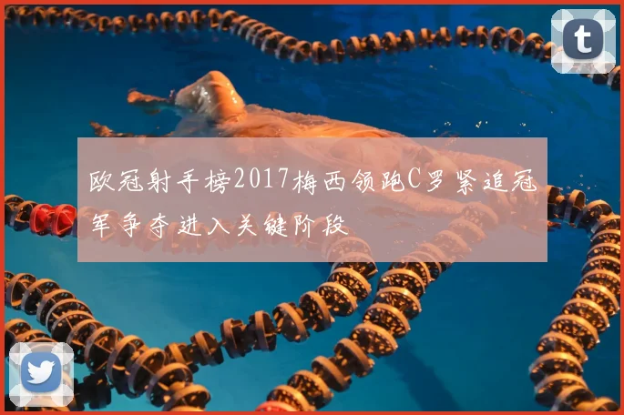 欧冠射手榜2017梅西领跑C罗紧追冠军争夺进入关键阶段