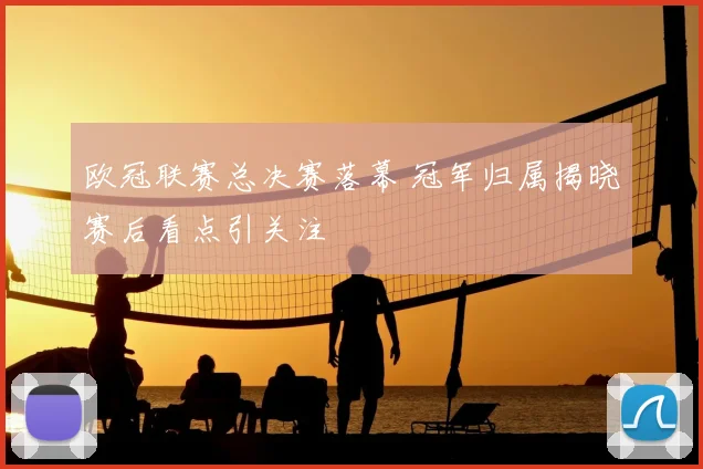 欧冠联赛总决赛落幕 冠军归属揭晓赛后看点引关注