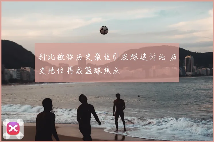 科比被称历史最佳引发球迷讨论 历史地位再成篮球焦点