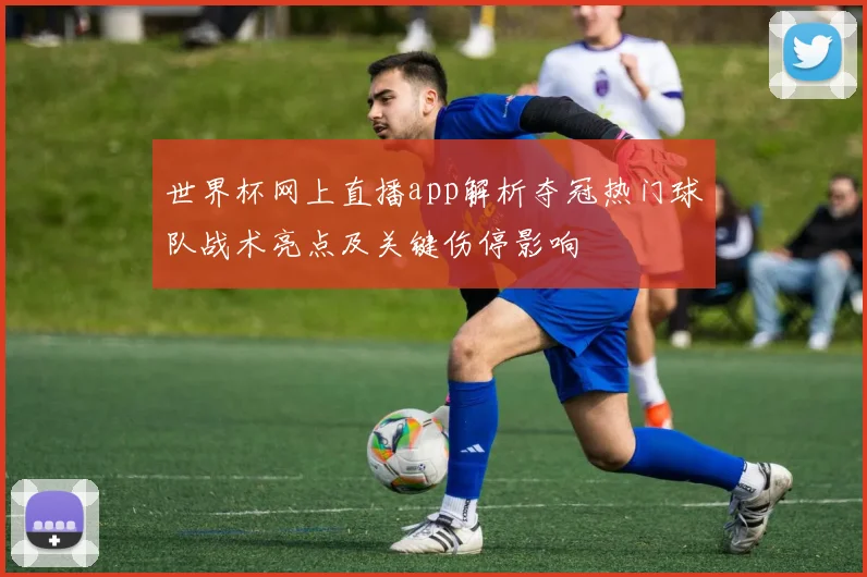 世界杯网上直播app解析夺冠热门球队战术亮点及关键伤停影响