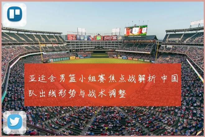 亚运会男篮小组赛焦点战解析 中国队出线形势与战术调整
