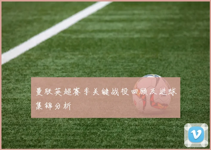 曼联英超赛季关键战役回顾及进球集锦分析