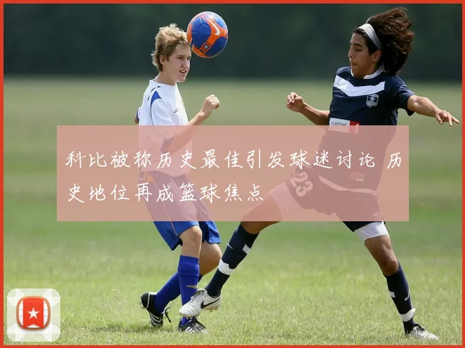 科比被称历史最佳引发球迷讨论 历史地位再成篮球焦点