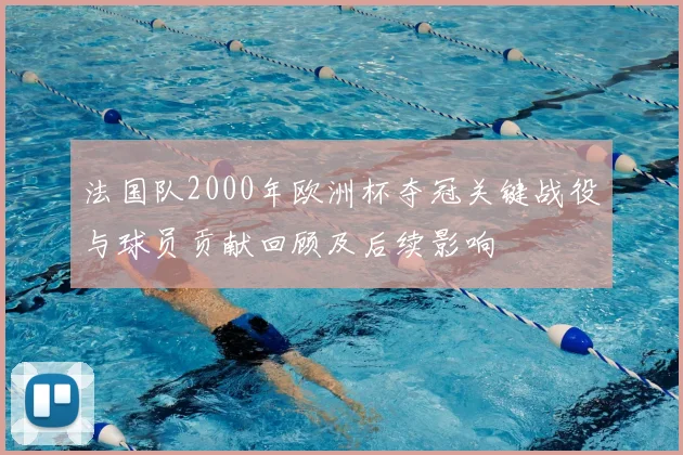 法国队2000年欧洲杯夺冠关键战役与球员贡献回顾及后续影响