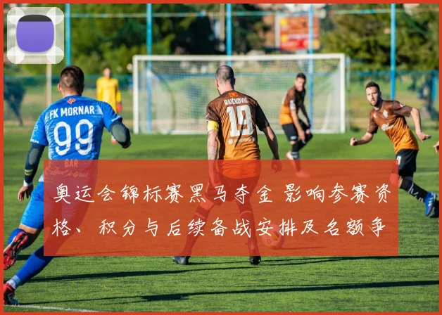 奥运会锦标赛黑马夺金 影响参赛资格、积分与后续备战安排及名额争夺