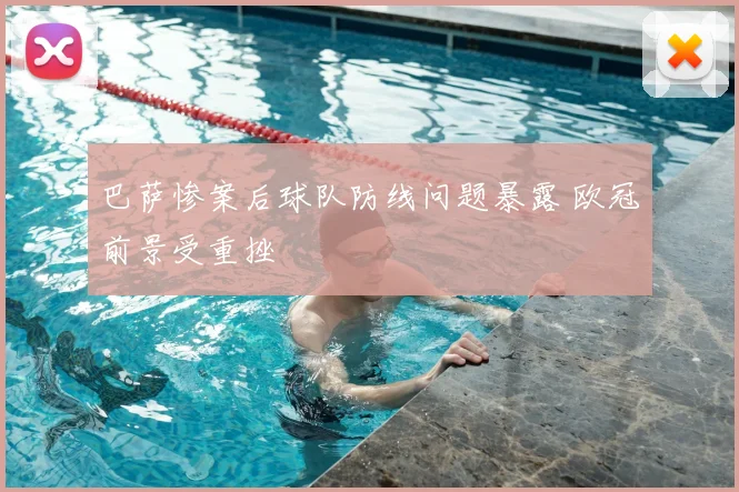 巴萨惨案后球队防线问题暴露 欧冠前景受重挫