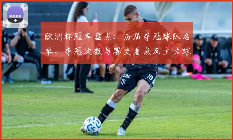欧洲杯冠军盘点：历届夺冠球队名单、夺冠次数与赛史看点及主力球员贡献