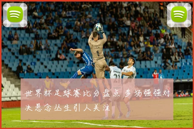 世界杯足球赛比分盘点 多场强强对决悬念丛生引人关注