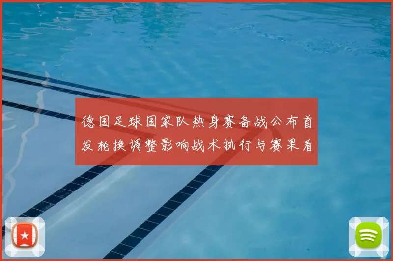 德国足球国家队热身赛备战公布首发轮换调整影响战术执行与赛果看点