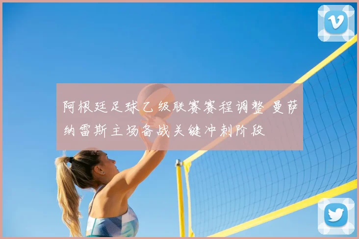 阿根廷足球乙级联赛赛程调整 曼萨纳雷斯主场备战关键冲刺阶段