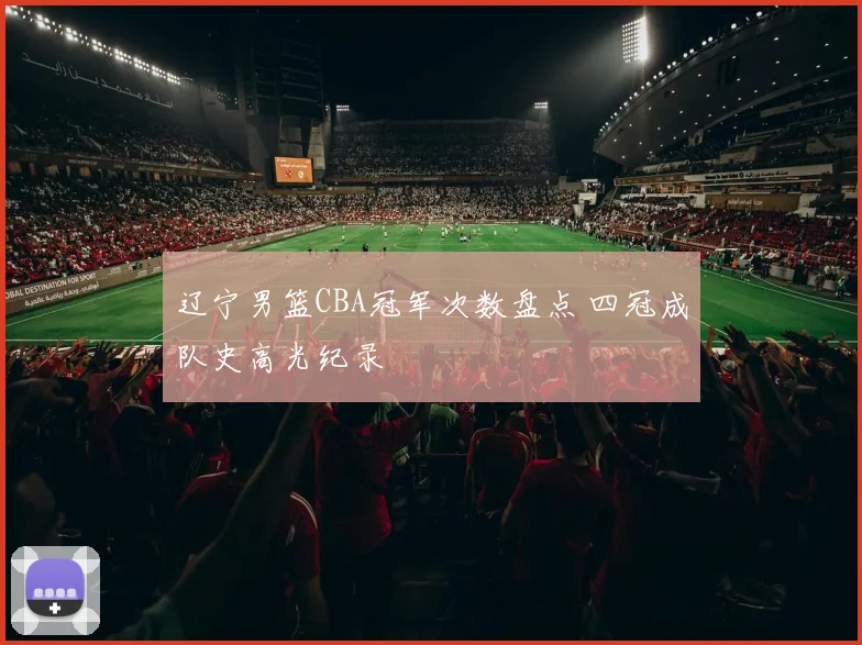 辽宁男篮CBA冠军次数盘点 四冠成队史高光纪录