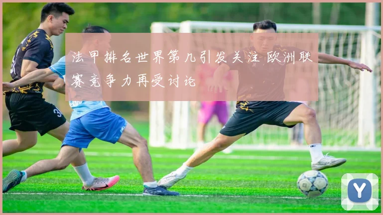 法甲排名世界第几引发关注 欧洲联赛竞争力再受讨论