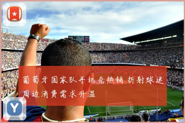 葡萄牙国家队手机壳热销 折射球迷周边消费需求升温