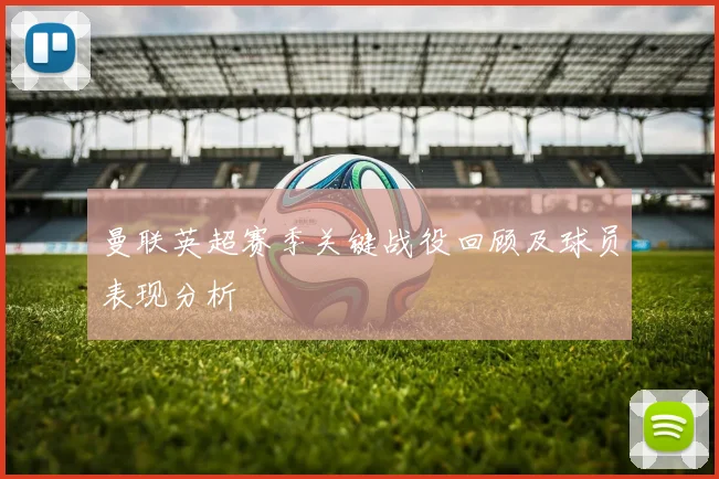 曼联英超赛季关键战役回顾及球员表现分析