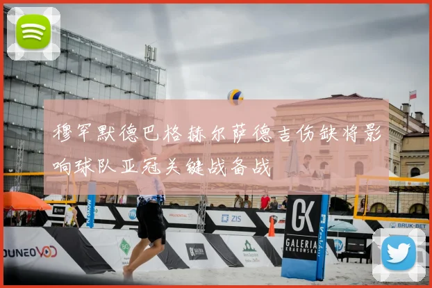 穆罕默德巴格赫尔萨德吉伤缺将影响球队亚冠关键战备战