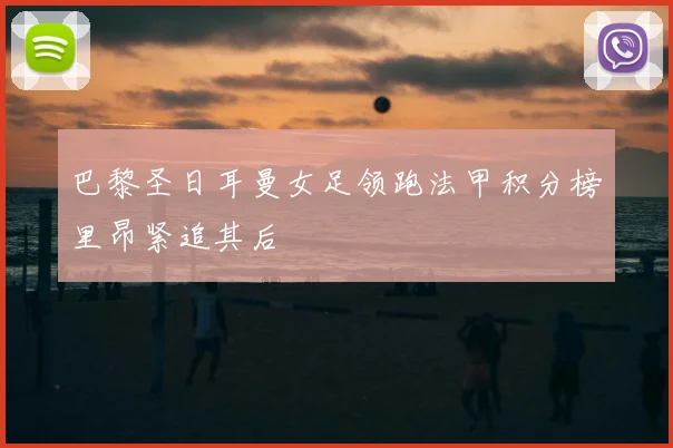 巴黎圣日耳曼女足领跑法甲积分榜里昂紧追其后