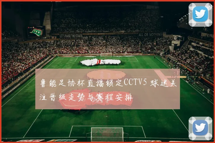 鲁能足协杯直播锁定CCTV5 球迷关注晋级走势与赛程安排