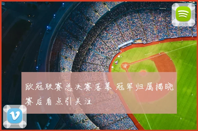 欧冠联赛总决赛落幕 冠军归属揭晓赛后看点引关注