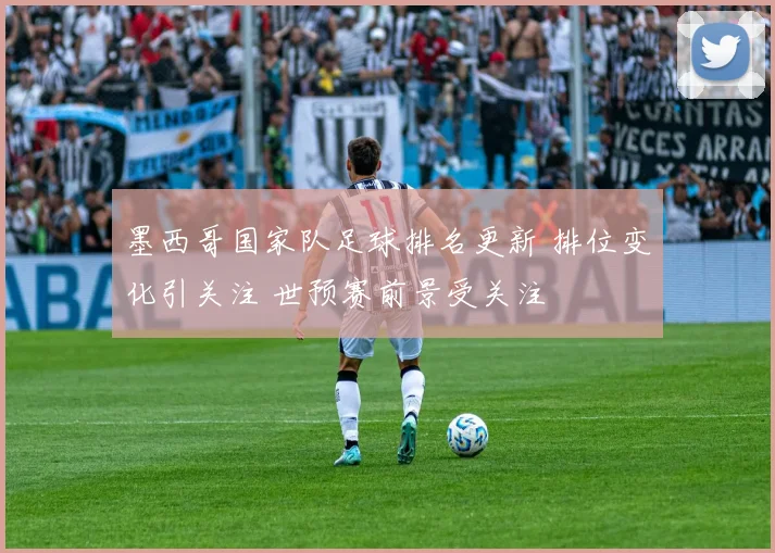 墨西哥国家队足球排名更新 排位变化引关注 世预赛前景受关注