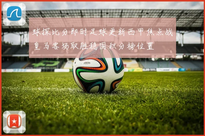 球探比分即时足球更新西甲焦点战皇马客场取胜稳固积分榜位置