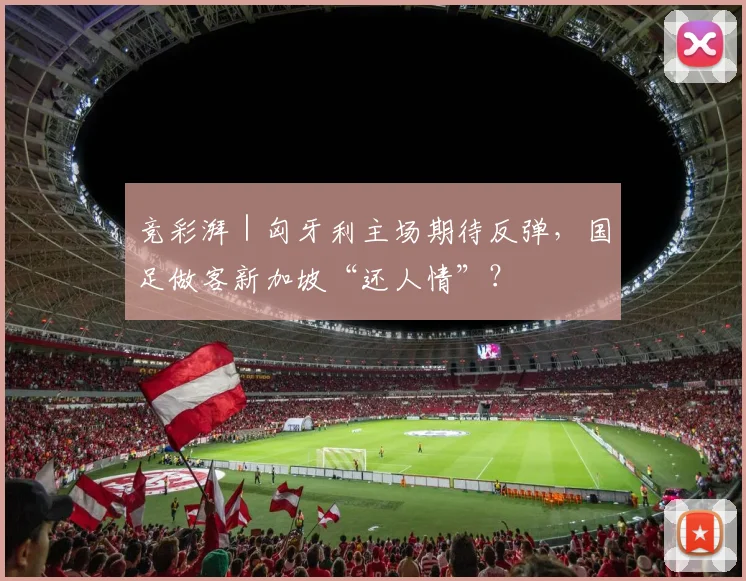 竞彩湃|匈牙利主场期待反弹,国足做客新加坡“还人情”?