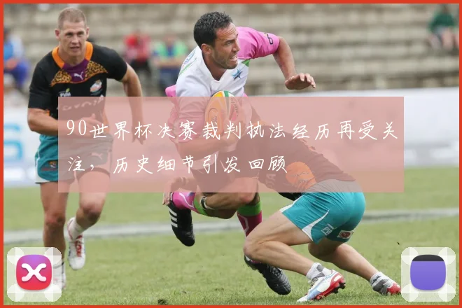 90世界杯决赛裁判执法经历再受关注，历史细节引发回顾
