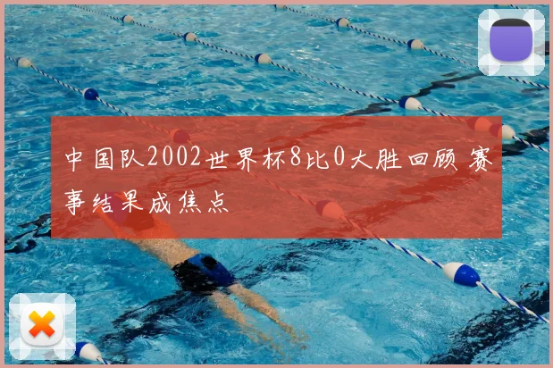 中国队2002世界杯8比0大胜回顾 赛事结果成焦点